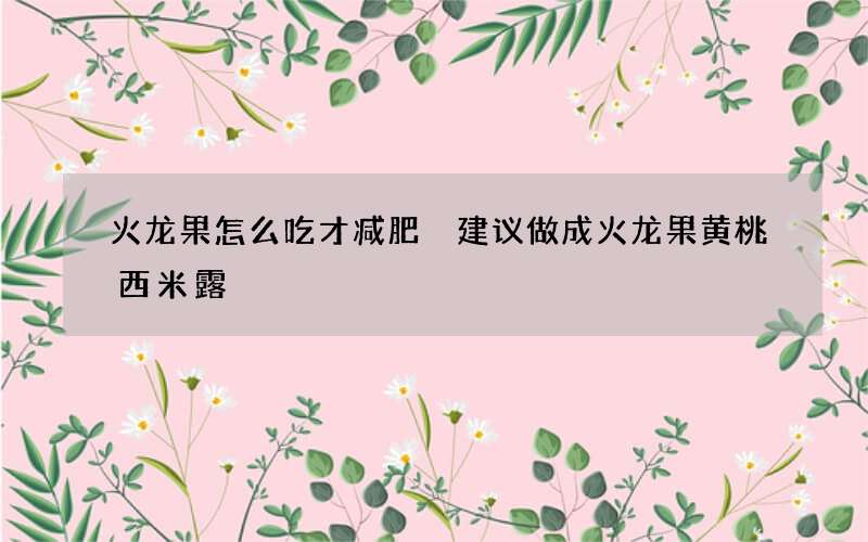 火龙果怎么吃才减肥 建议做成火龙果黄桃西米露